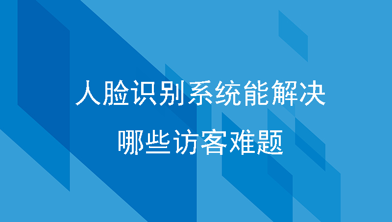 人臉識(shí)別系統(tǒng)能解決哪些訪客難題