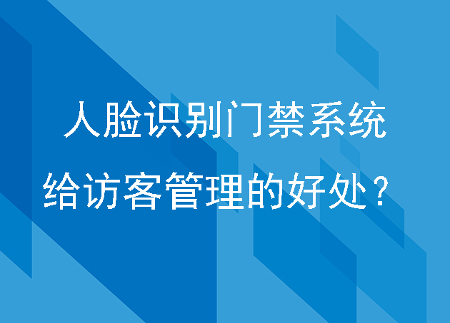 人臉識別門禁系統(tǒng)能給訪客管理帶來什么好處？