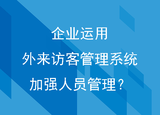 企業(yè)如何運(yùn)用外來訪客管理系統(tǒng)加強(qiáng)進(jìn)出人員管理？
