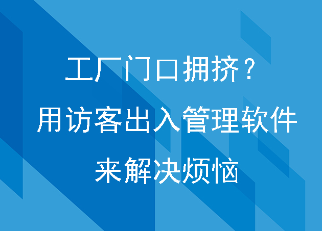 工廠(chǎng)門(mén)口擁擠？用訪(fǎng)客出入管理軟件來(lái)解決煩惱