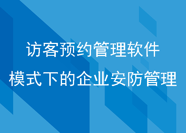 創(chuàng)新：訪客預(yù)約管理軟件模式下的企業(yè)安防管理