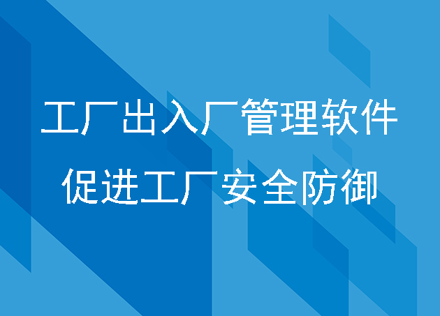 工廠(chǎng)出入廠(chǎng)管理軟件，促進(jìn)工廠(chǎng)安全防御
