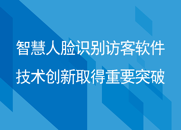 智慧人臉識(shí)別訪客軟件在技術(shù)創(chuàng)新取得重要突破
