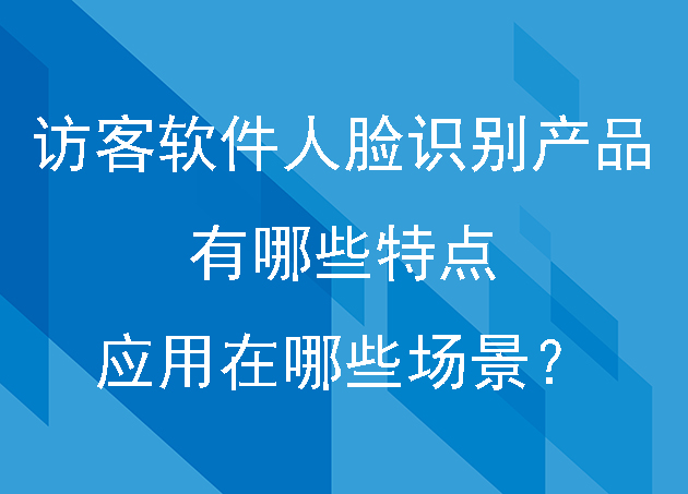 訪客軟件中的人臉識(shí)別產(chǎn)品有哪些特點(diǎn)應(yīng)用在哪些場(chǎng)景？