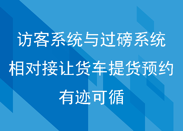 訪客系統(tǒng)與過(guò)磅系統(tǒng)相對(duì)接讓貨車提貨預(yù)約有跡可循