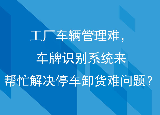 工廠車輛管理難，車牌識別系統(tǒng)來幫忙解決停車卸貨難問題？