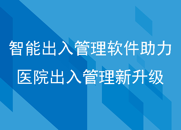 智能出入管理軟件助力醫(yī)院出入管理新升級
