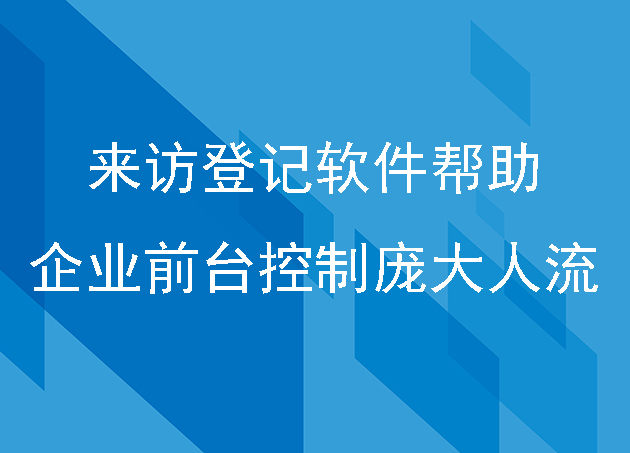 來訪登記軟件幫助企業(yè)前臺控制龐大人流