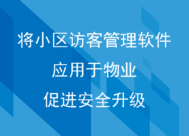 將小區(qū)訪客管理軟件應(yīng)用于物業(yè)，促進(jìn)安全升級(jí)
