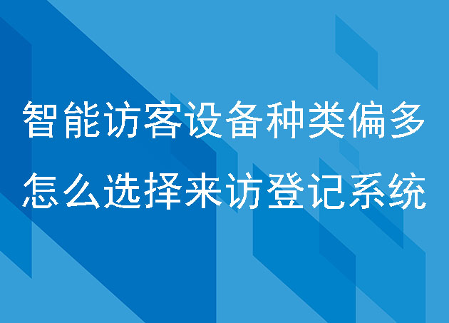 智能訪客設(shè)備種類偏多，怎么選擇來訪登記系統(tǒng)