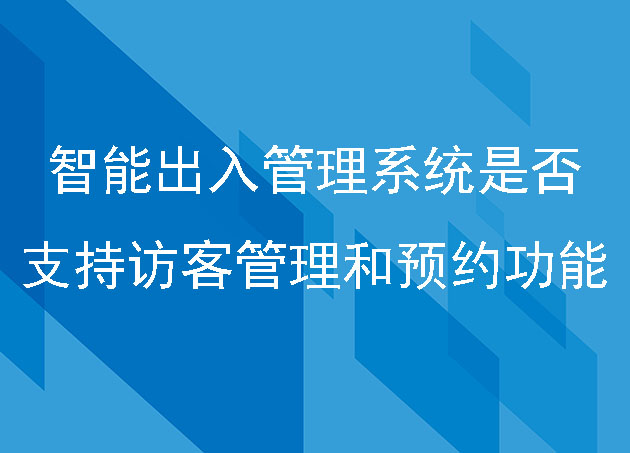 智能出入管理系統(tǒng)是否支持訪客管理和預(yù)約功能
