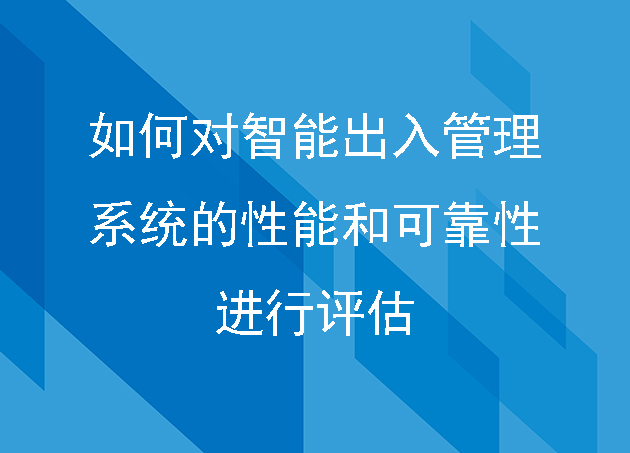 如何對智能出入管理系統(tǒng)的性能和可靠性進(jìn)行評估
