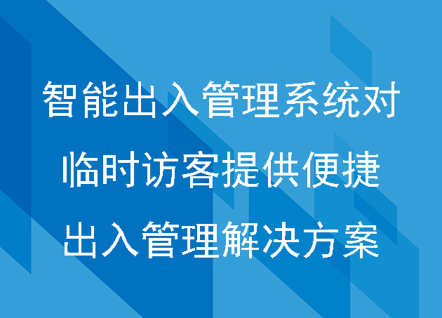 智能出入管理系統(tǒng)對臨時訪客如何提供便捷的出入管理解決方案