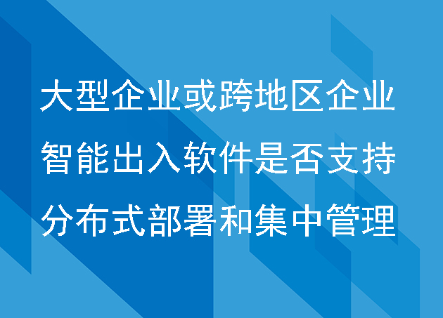 對(duì)于大型企業(yè)或跨地區(qū)的企業(yè)，智能出入軟件是否支持分布式部署和集中管理
