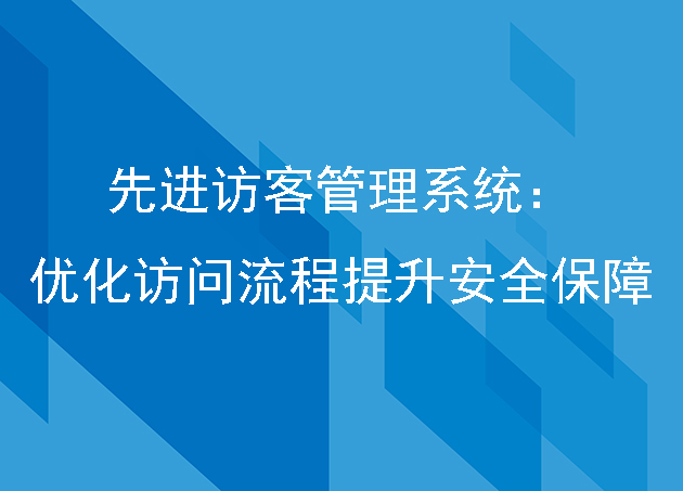 先進(jìn)訪客管理系統(tǒng):優(yōu)化訪問流程提升安全保障