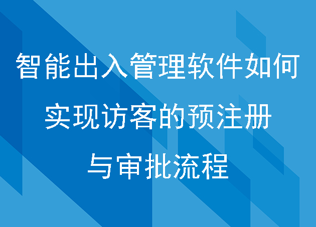 智能出入管理軟件如何實現(xiàn)訪客的預(yù)注冊與審批流程