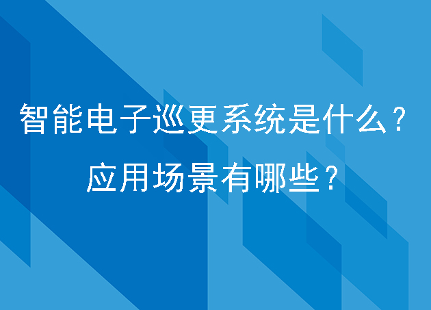 智能電子巡更系統(tǒng)是什么？應(yīng)用場景有哪些？