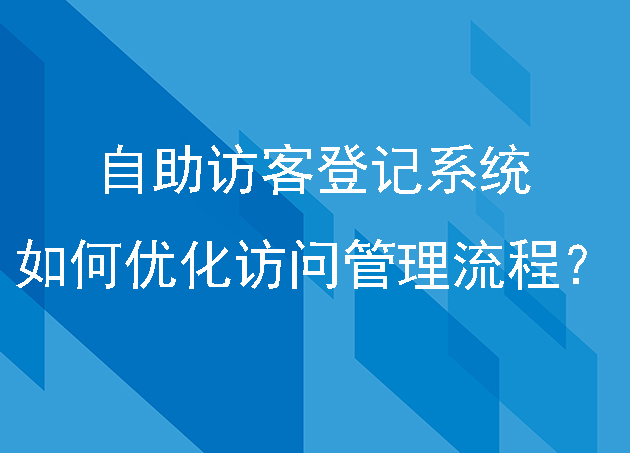 自助訪客登記系統(tǒng)如何優(yōu)化訪問(wèn)管理流程？