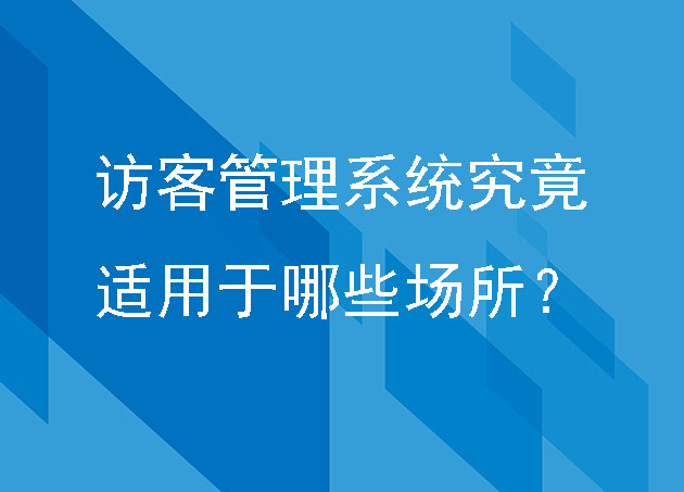 訪客管理系統(tǒng)究竟適用于哪些場(chǎng)所？
