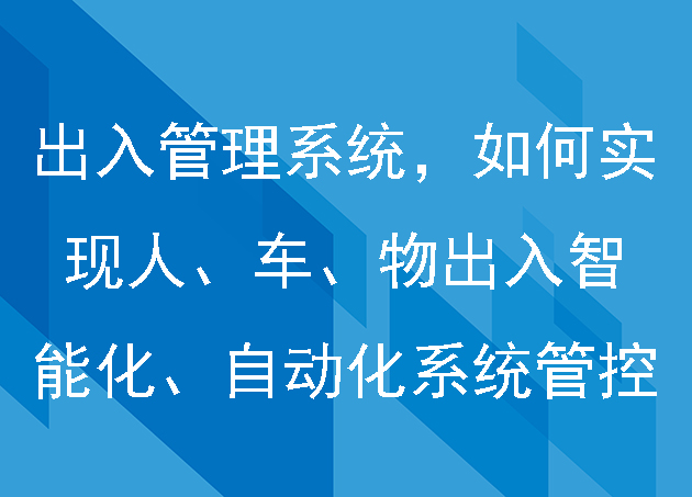出入管理系統(tǒng)，如何實現(xiàn)人、車、物出入的智能化、自動化系統(tǒng)管控