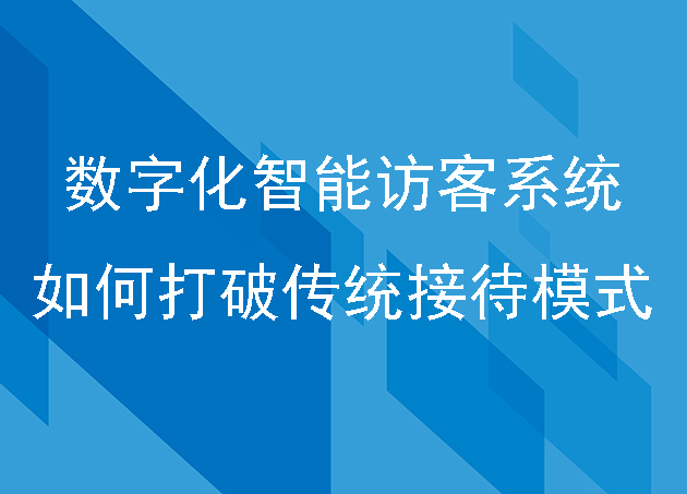數(shù)字化智能訪客系統(tǒng)如何打破傳統(tǒng)接待模式
