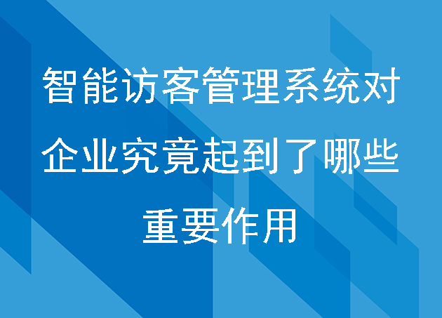 智能訪客管理系統(tǒng)對企業(yè)究竟起到了哪些重要作用
