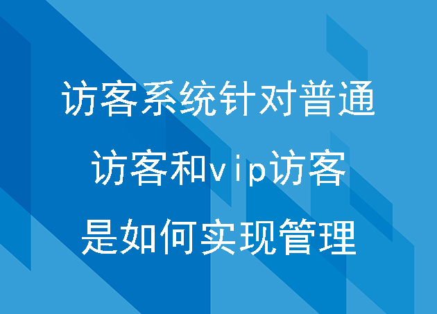 訪客系統(tǒng)針對(duì)普通訪客和vip訪客是如何實(shí)現(xiàn)管理