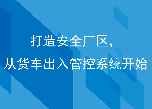 打造安全廠區(qū),從貨車出入管控系統(tǒng)開始