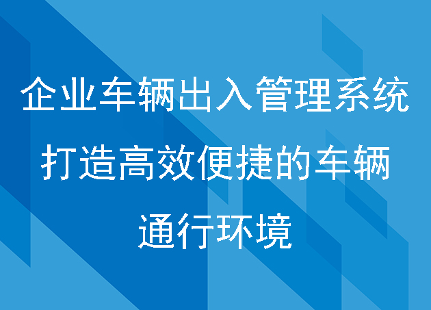 企業(yè)車(chē)輛出入管理系統(tǒng)：打造高效便捷的車(chē)輛通行環(huán)境