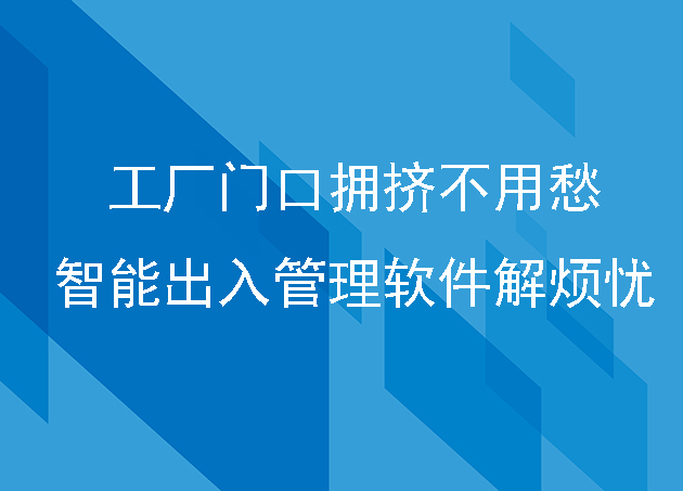 工廠(chǎng)門(mén)口擁擠不用愁：智能出入管理軟件解煩憂(yōu)