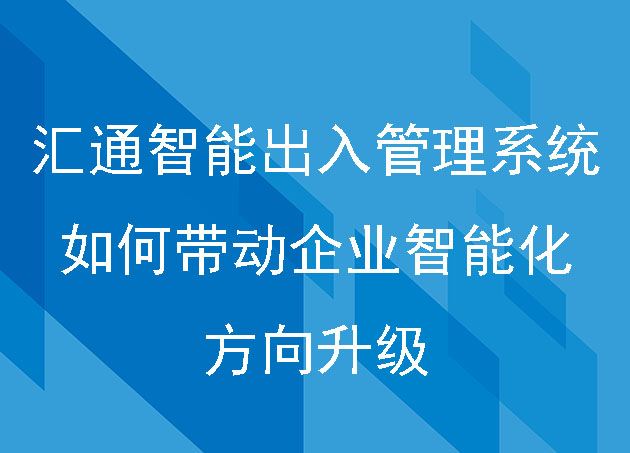 匯通智能出入管理系統(tǒng)如何帶動(dòng)企業(yè)智能化方向升級(jí)