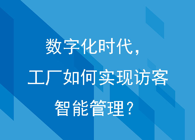 數(shù)字化時代，工廠如何實現(xiàn)訪客智能管理？