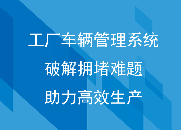 工廠車(chē)輛管理系統(tǒng)：智能化管理車(chē)輛，破解擁堵難題，助力高效生產(chǎn)