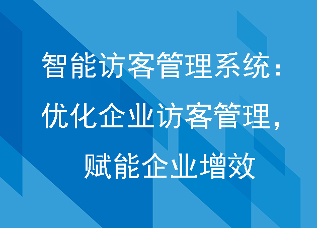 智能訪客管理系統(tǒng)：優(yōu)化企業(yè)訪客管理，賦能企業(yè)增效
