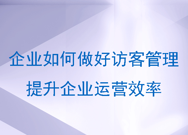 企業(yè)如何做好訪客管理提升企業(yè)運(yùn)營(yíng)效率