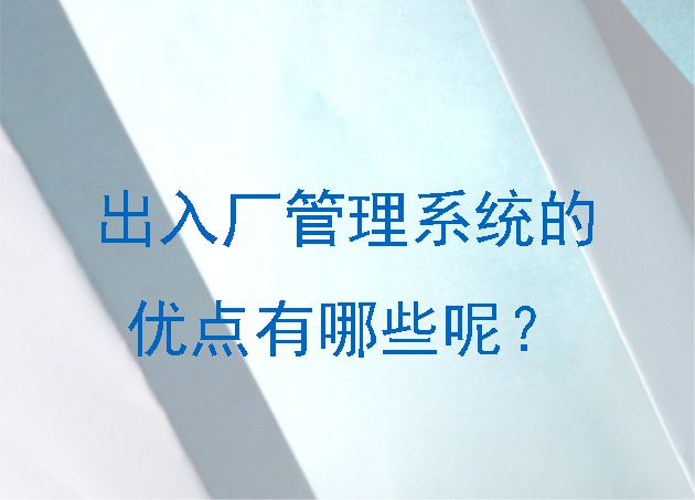 出入廠管理系統(tǒng)的優(yōu)點有哪些呢？