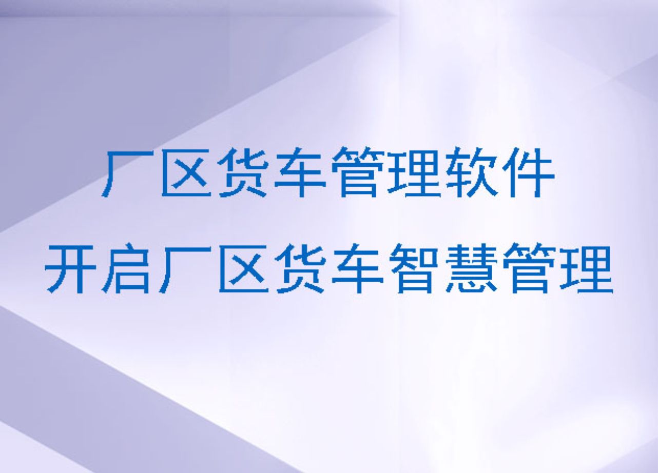 廠區(qū)貨車管理軟件：開啟廠區(qū)貨車智慧管理