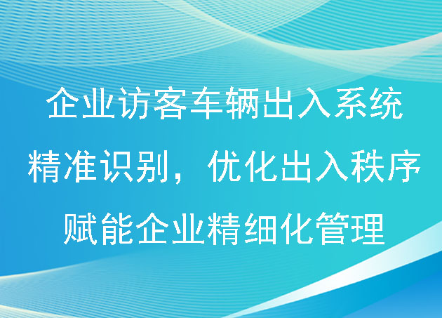 企業(yè)訪客及車輛出入系統(tǒng)：精準(zhǔn)識(shí)別，優(yōu)化出入秩序，賦能企業(yè)精細(xì)化管理