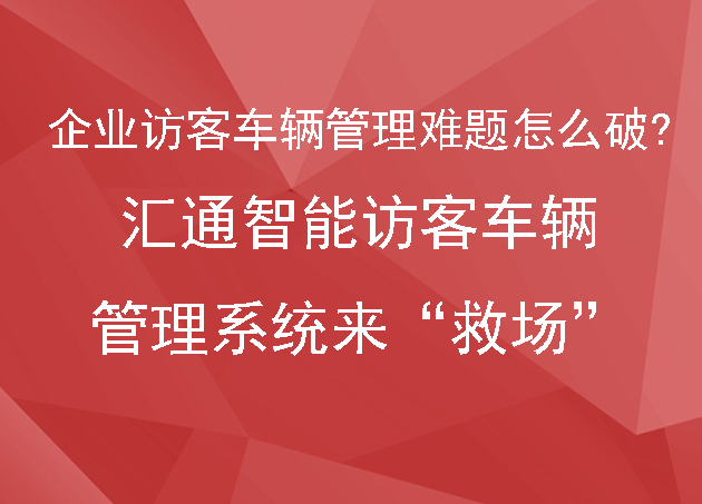 企業(yè)訪客車輛管理難題怎么破？匯通智能訪客車輛管理系統(tǒng)來 “救場”