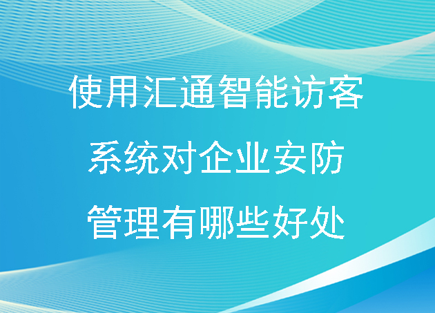 使用匯通智能訪客系統(tǒng)對企業(yè)安防管理有哪些好處？