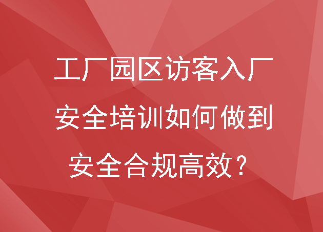 工廠園區(qū)訪客入廠安全培訓(xùn)如何做到安全合規(guī)高效？