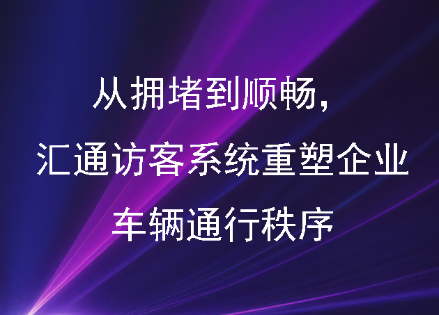 從擁堵到順暢，匯通訪客系統(tǒng)重塑企業(yè)車輛通行秩序