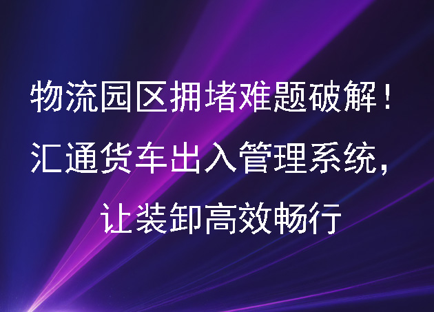 物流園區(qū)擁堵難題破解！匯通貨車出入管理系統(tǒng)，讓裝卸高效暢行