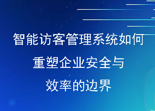 智能訪客管理系統(tǒng)如何重塑企業(yè)安全與效率的邊界