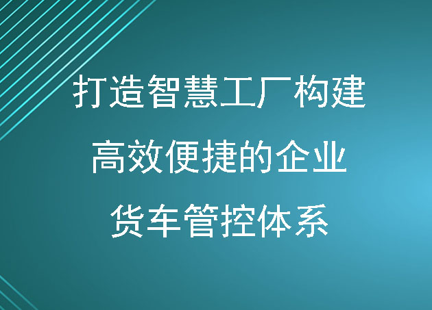 打造智慧工廠構(gòu)建高效便捷的企業(yè)貨車管控體系