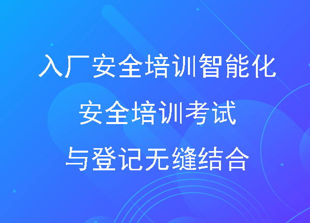 入廠安全培訓(xùn)智能化訪客管理新體驗(yàn)：安全培訓(xùn)考試與登記無(wú)縫結(jié)合