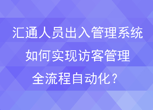 匯通人員出入管理系統(tǒng)如何實(shí)現(xiàn)訪客管理全流程自動(dòng)化？