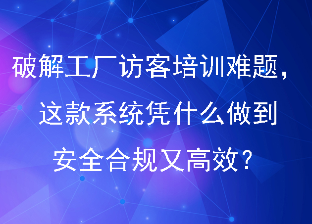 破解工廠園區(qū)訪客培訓(xùn)難題，這款系統(tǒng)憑什么做到安全合規(guī)又高效？