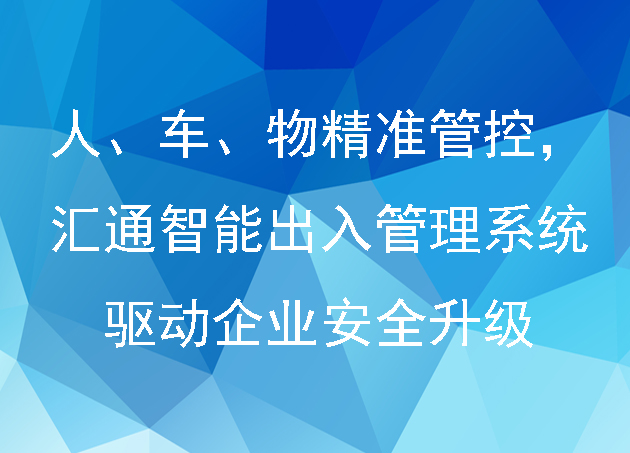 人、車、物精準(zhǔn)管控，匯通智能出入管理系統(tǒng)驅(qū)動企業(yè)安全升級