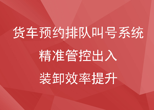 貨車預(yù)約排隊(duì)叫號(hào)系統(tǒng)｜精準(zhǔn)管控出入，裝卸效率提升200%